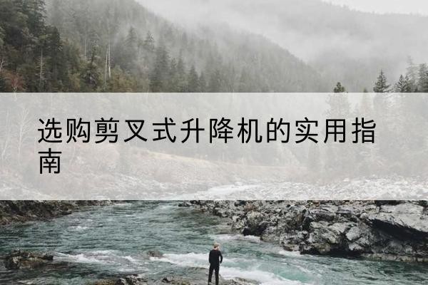荆州剪叉式升降机怎么选-选购剪叉式升降机的实用指南