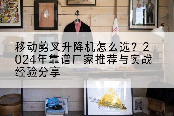 荆州升降平台厂家推荐-移动剪叉升降机怎么选?2024年靠谱厂家推荐与实战经验分享