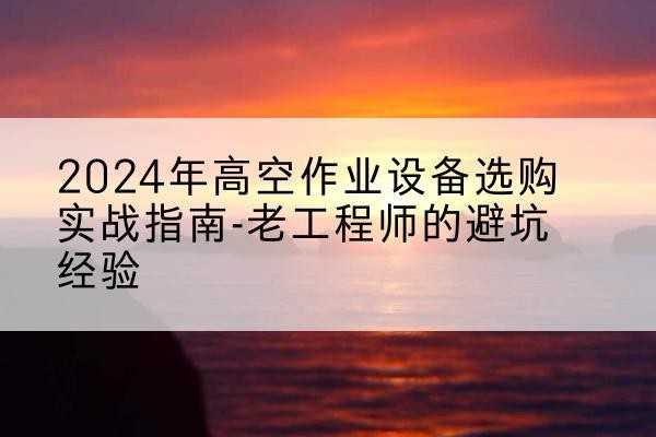 荆州高空作业升降机厂家推荐-2024年高空作业设备选购实战指南-老工程师的避坑经验