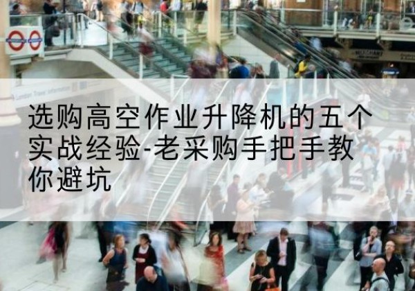 荆州高空作业升降机厂家-选购高空作业升降机的五个实战经验-老采购手把手教你避坑