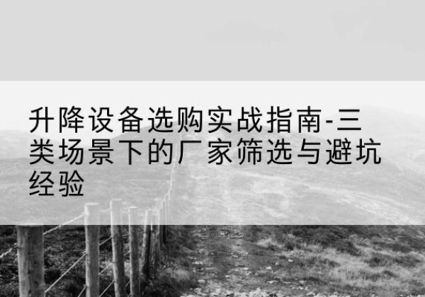 荆州移动式升降机厂家推荐-升降设备选购实战指南-三类场景下的厂家筛选与避坑经验