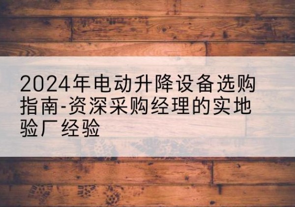 荆州电动剪叉升降平台厂家-2024年电动升降设备选购指南-资深采购经理的实地验厂经验