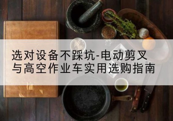 荆州电动剪叉升降平台怎么选-选对设备不踩坑-电动剪叉与高空作业车实用选购指南