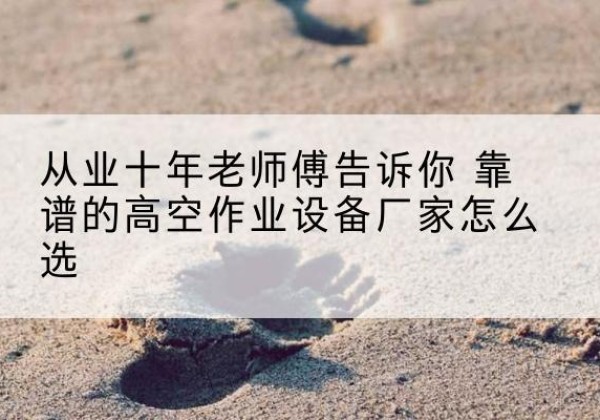 荆州高空作业升降机厂家推荐-从业十年老师傅告诉你 靠谱的高空作业设备厂家怎么选