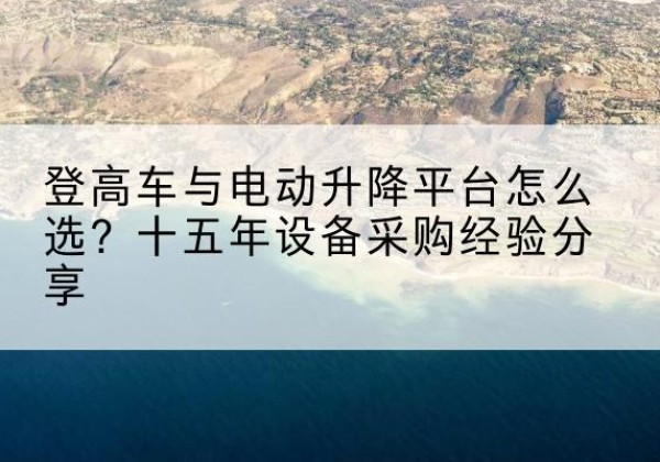 荆州登高车厂家厂家-登高车与电动升降平台怎么选？十五年设备采购经验分享
