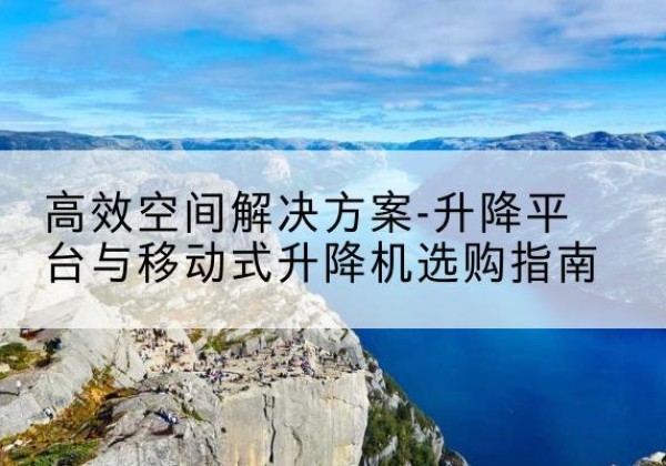 荆州升降平台厂家-*空间解决方案-升降平台与移动式升降机选购指南