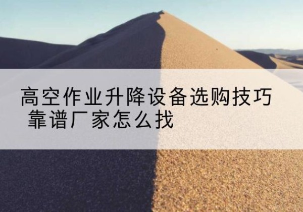 荆州电动升降平台厂家推荐-高空作业升降设备选购技巧 靠谱厂家怎么找