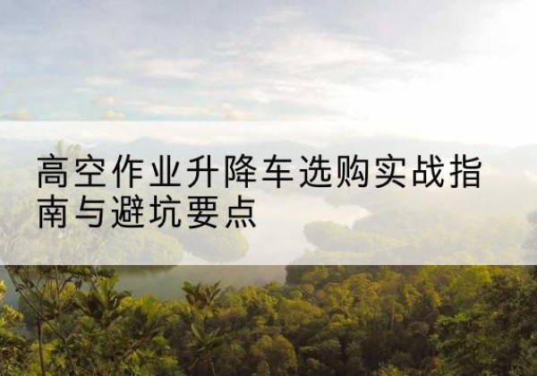 荆州升降车怎么选-高空作业升降车选购实战指南与避坑要点