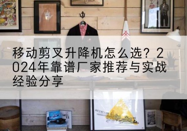 荆州升降平台厂家推荐-移动剪叉升降机怎么选？2024年靠谱厂家推荐与实战经验分享